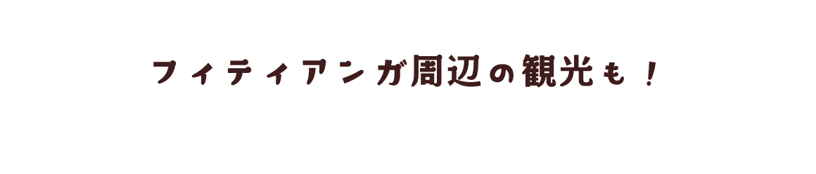 フィティアンガ周辺の観光も！